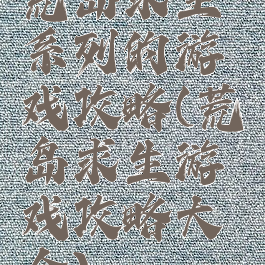 荒岛求生系列的游戏攻略(荒岛求生游戏攻略大全)