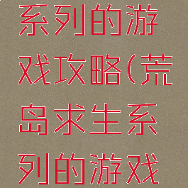 荒岛求生系列的游戏攻略(荒岛求生系列的游戏攻略视频)