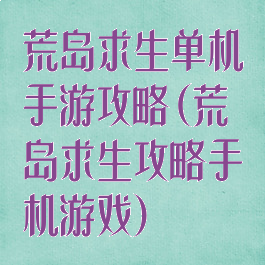 荒岛求生单机手游攻略(荒岛求生攻略手机游戏)