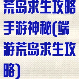 荒岛求生攻略手游神秘(端游荒岛求生攻略)