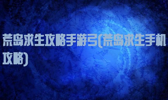 荒岛求生攻略手游弓(荒岛求生手机攻略)