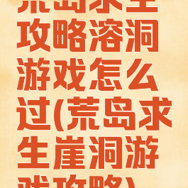 荒岛求生攻略溶洞游戏怎么过(荒岛求生崖洞游戏攻略)