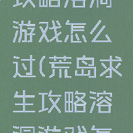 荒岛求生攻略溶洞游戏怎么过(荒岛求生攻略溶洞游戏怎么过关)