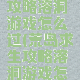 荒岛求生攻略溶洞游戏怎么过(荒岛求生攻略溶洞游戏怎么过视频)