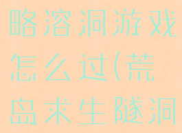 荒岛求生攻略溶洞游戏怎么过(荒岛求生隧洞攻略)