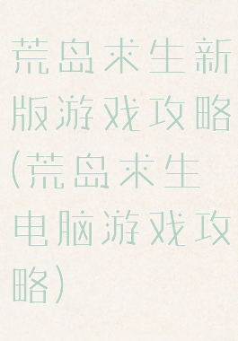 荒岛求生新版游戏攻略(荒岛求生电脑游戏攻略)