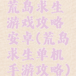 荒岛求生游戏攻略安卓(荒岛求生单机手游攻略)