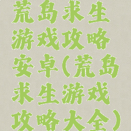 荒岛求生游戏攻略安卓(荒岛求生游戏攻略大全)