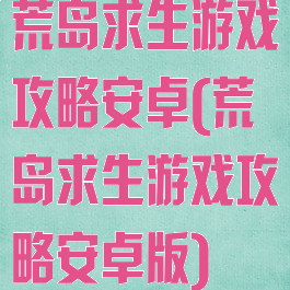 荒岛求生游戏攻略安卓(荒岛求生游戏攻略安卓版)