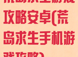 荒岛求生游戏攻略安卓(荒岛求生手机游戏攻略)