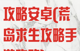 荒岛求生游戏攻略安卓(荒岛求生攻略手游攻略)