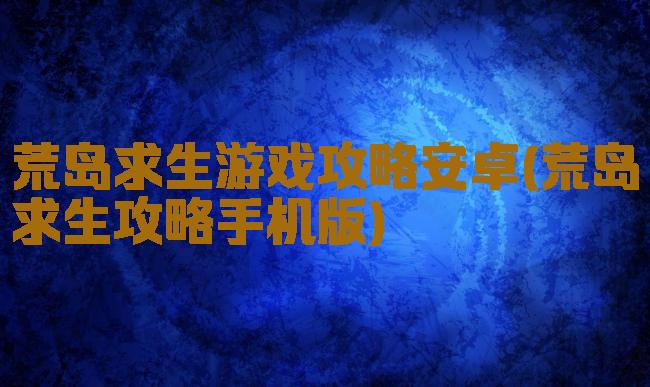 荒岛求生游戏攻略安卓(荒岛求生攻略手机版)