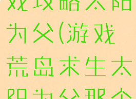 荒岛求生游戏攻略太阳为父(游戏荒岛求生太阳为父那个怎么玩?)