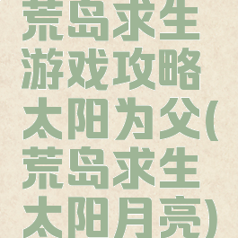 荒岛求生游戏攻略太阳为父(荒岛求生太阳月亮)