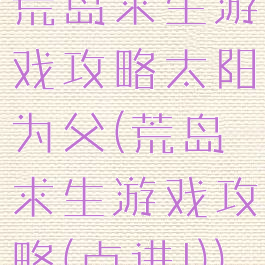 荒岛求生游戏攻略太阳为父(荒岛求生游戏攻略(点进!))