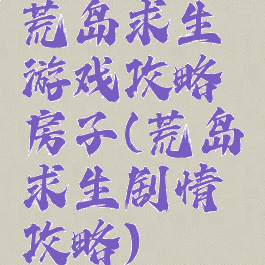 荒岛求生游戏攻略房子(荒岛求生剧情攻略)