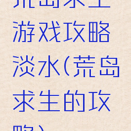 荒岛求生游戏攻略淡水(荒岛求生的攻略)