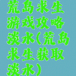 荒岛求生游戏攻略淡水(荒岛求生获取淡水)