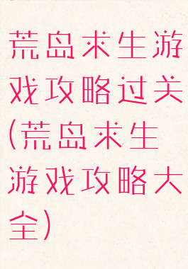 荒岛求生游戏攻略过关(荒岛求生游戏攻略大全)