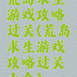 荒岛求生游戏攻略过关(荒岛求生游戏攻略过关大全)