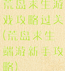 荒岛求生游戏攻略过关(荒岛求生端游新手攻略)