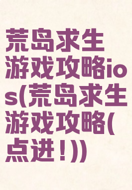 荒岛求生游戏攻略ios(荒岛求生游戏攻略(点进!))