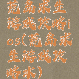 荒岛求生游戏攻略ios(荒岛求生游戏攻略水)