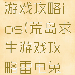 荒岛求生游戏攻略ios(荒岛求生游戏攻略雷电兔子)