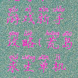 荒岛求生游戏新手攻略(荒岛求生单机游戏攻略)