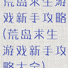 荒岛求生游戏新手攻略(荒岛求生游戏新手攻略大全)