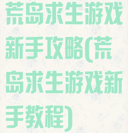 荒岛求生游戏新手攻略(荒岛求生游戏新手教程)