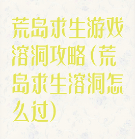 荒岛求生游戏溶洞攻略(荒岛求生溶洞怎么过)