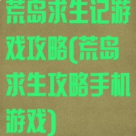 荒岛求生记游戏攻略(荒岛求生攻略手机游戏)