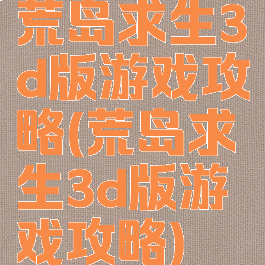 荒岛求生3d版游戏攻略(荒岛求生3d版游戏攻略)