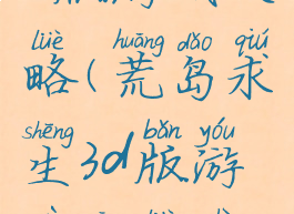 荒岛求生3d版游戏攻略(荒岛求生3d版游戏攻略视频)