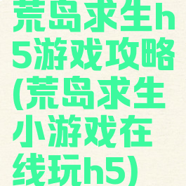 荒岛求生h5游戏攻略(荒岛求生小游戏在线玩h5)