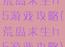 荒岛求生h5游戏攻略(荒岛求生h5游戏攻略)