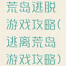 荒岛逃脱游戏攻略(逃离荒岛游戏攻略)