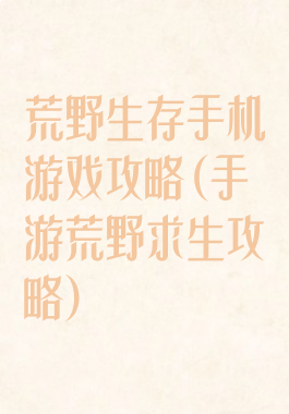 荒野生存手机游戏攻略(手游荒野求生攻略)