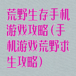 荒野生存手机游戏攻略(手机游戏荒野求生攻略)