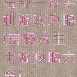 荒野生存手机游戏攻略(荒野求生手游攻略大全)