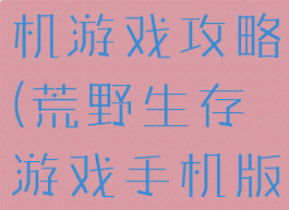 荒野生存手机游戏攻略(荒野生存游戏手机版)