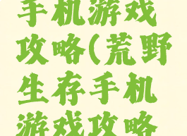 荒野生存手机游戏攻略(荒野生存手机游戏攻略大全)