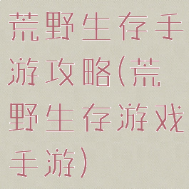 荒野生存手游攻略(荒野生存游戏手游)