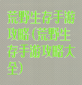 荒野生存手游攻略(荒野生存手游攻略大全)