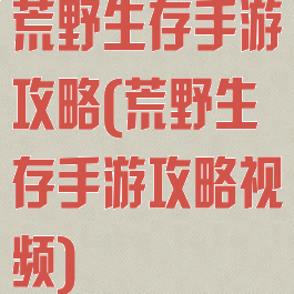 荒野生存手游攻略(荒野生存手游攻略视频)