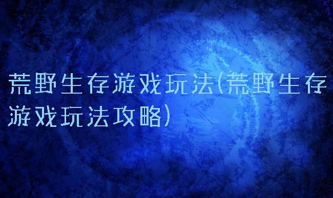 荒野生存游戏玩法(荒野生存游戏玩法攻略)