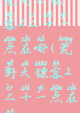 荒野大镖客2二十一点在哪(荒野大镖客2二十一点在哪)