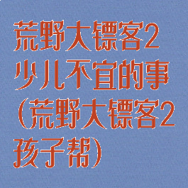 荒野大镖客2少儿不宜的事(荒野大镖客2孩子帮)