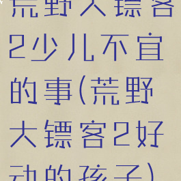 荒野大镖客2少儿不宜的事(荒野大镖客2好动的孩子)